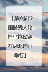 第六届全国肢残人轮椅马拉松赛在湖北荆门举行