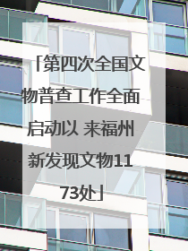 第四次全国文物普查工作全面启动以 来福州新发现文物1173处