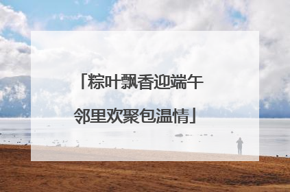 粽叶飘香迎端午 邻里欢聚包温情
