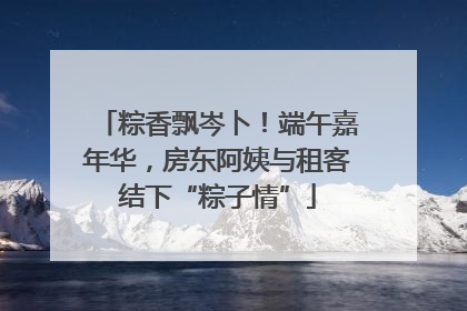 粽香飘岑卜！端午嘉年华，房东阿姨与租客结下“粽子情”