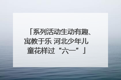 系列活动生动有趣、寓教于乐 河北少年儿童花样过“六一”