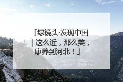 绿镜头·发现中国｜这么近，那么美，康养到河北！