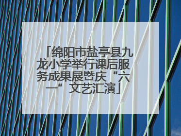 绵阳市盐亭县九龙小学举行课后服务成果展暨庆“六一”文艺汇演