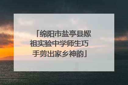 绵阳市盐亭县嫘祖实验中学师生巧手剪出家乡神韵