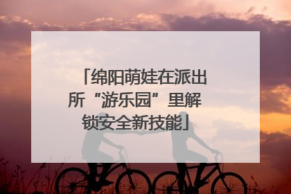 绵阳萌娃在派出所“游乐园”里解锁安全新技能