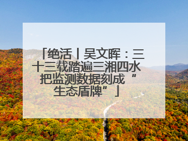 绝活丨吴文晖：三十三载踏遍三湘四水 把监测数据刻成“生态盾牌”