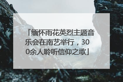 缅怀雨花英烈主题音乐会在南艺举行，300余人聆听信仰之歌