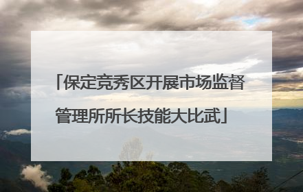 保定竞秀区开展市场监督管理所所长技能大比武