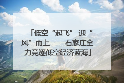 低空“起飞” 迎“风”而上——石家庄全力竞逐低空经济蓝海