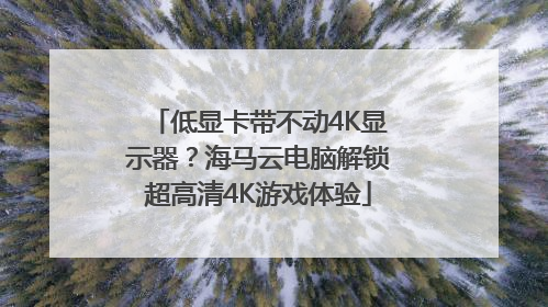 低显卡带不动4K显示器？海马云电脑解锁超高清4K游戏体验