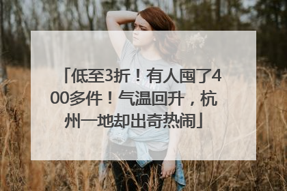 低至3折！有人囤了400多件！气温回升，杭州一地却出奇热闹