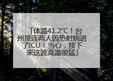 体温41.2℃！台州接连两人因热射病进了ICU！当心，接下来这波高温很猛