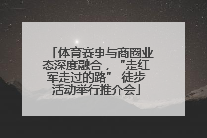 体育赛事与商圈业态深度融合，“走红军走过的路” 徒步活动举行推介会