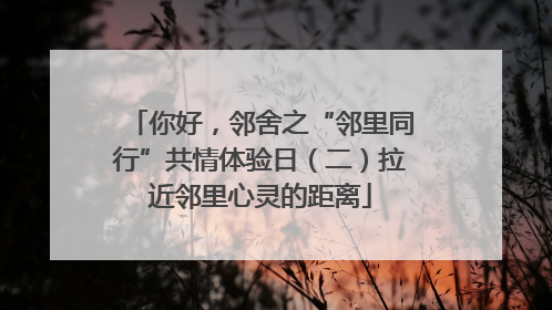 你好，邻舍之“邻里同行”共情体验日（二）拉近邻里心灵的距离