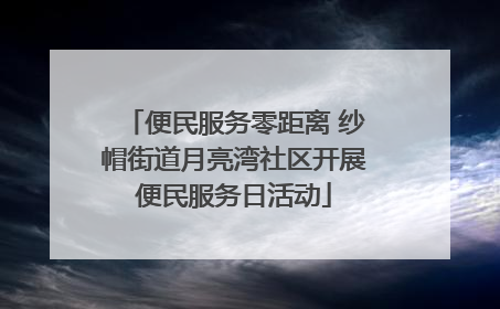 便民服务零距离 纱帽街道月亮湾社区开展便民服务日活动