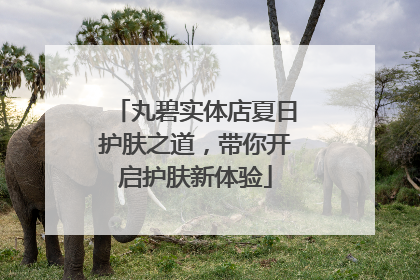 丸碧实体店夏日护肤之道，带你开启护肤新体验