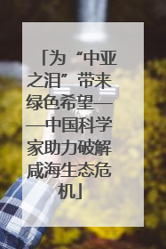 为“中亚之泪”带来绿色希望——中国科学家助力破解咸海生态危机