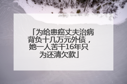 为给患癌丈夫治病背负十几万元外债，她一人苦干16年只为还清欠款
