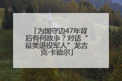 为国守边47年背后有何故事？对话“最美退役军人”龙吉克·卡德尔