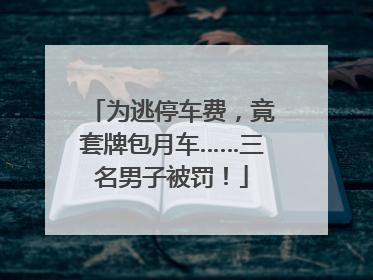 为逃停车费，竟套牌包月车……三名男子被罚！