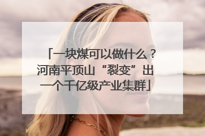 一块煤可以做什么？河南平顶山“裂变”出一个千亿级产业集群