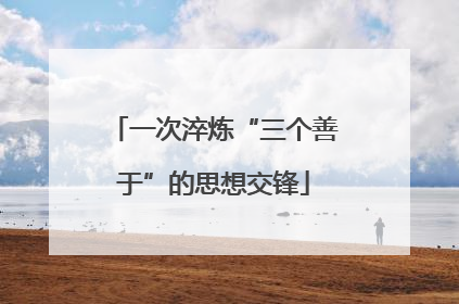 一次淬炼“三个善于”的思想交锋
