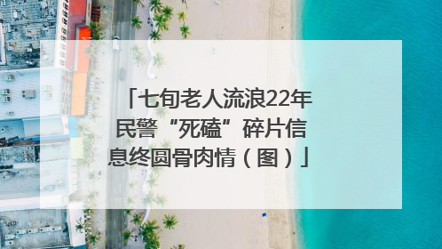 七旬老人流浪22年 民警“死磕”碎片信息终圆骨肉情（图）