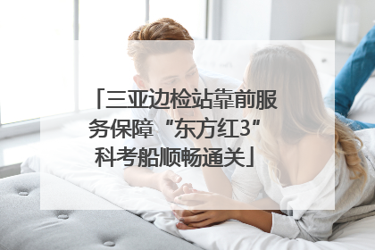 三亚边检站靠前服务保障“东方红3”科考船顺畅通关