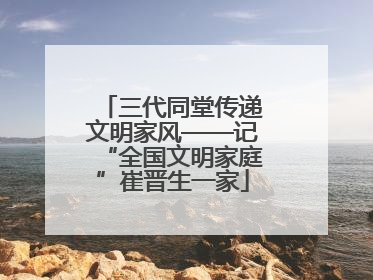 三代同堂传递文明家风——记“全国文明家庭”崔晋生一家