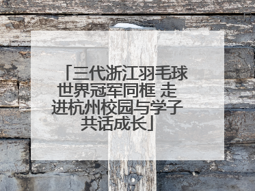 三代浙江羽毛球世界冠军同框 走进杭州校园与学子共话成长