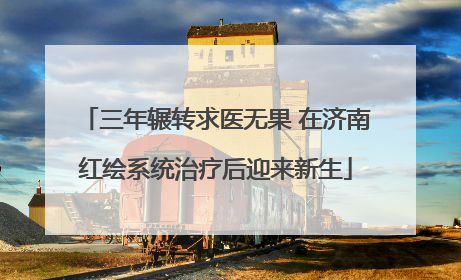 三年辗转求医无果 在济南红绘系统治疗后迎来新生
