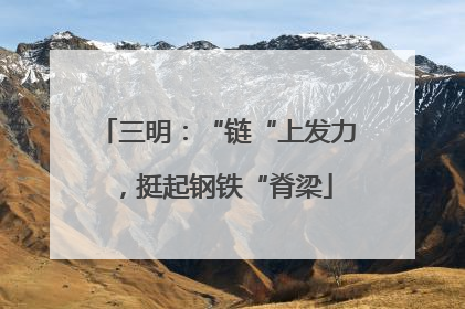 三明：“链“上发力，挺起钢铁“脊梁