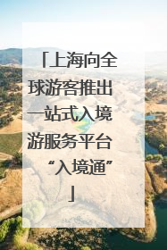 上海向全球游客推出一站式入境游服务平台“入境通”