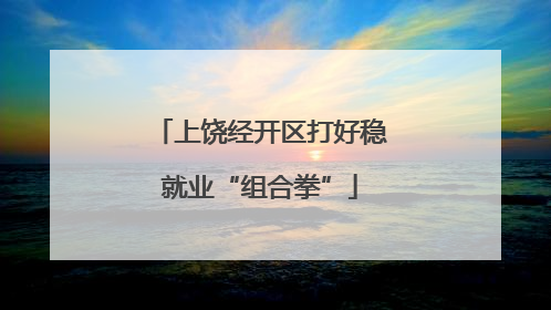 上饶经开区打好稳就业“组合拳”