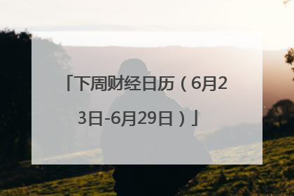 下周财经日历（6月23日-6月29日）