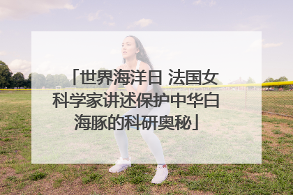 世界海洋日 法国女科学家讲述保护中华白海豚的科研奥秘