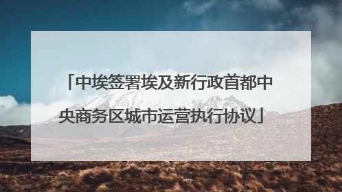 中埃签署埃及新行政首都中央商务区城市运营执行协议