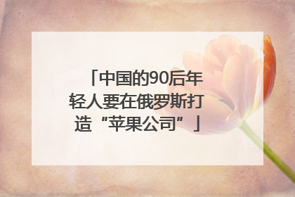 中国的90后年轻人要在俄罗斯打造“苹果公司”