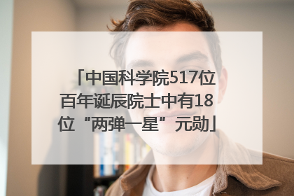 中国科学院517位百年诞辰院士中有18位“两弹一星”元勋