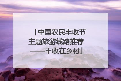 中国农民丰收节主题旅游线路推荐——丰收在乡村