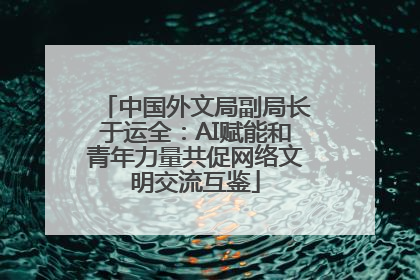 中国外文局副局长于运全：AI赋能和青年力量共促网络文明交流互鉴