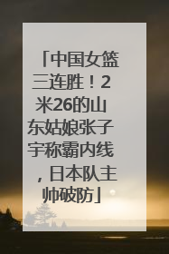 中国女篮三连胜！2米26的山东姑娘张子宇称霸内线，日本队主帅破防