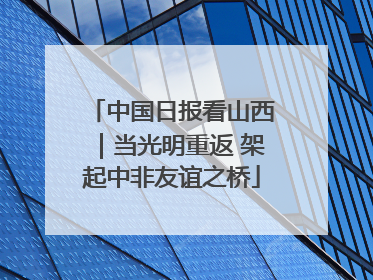 中国日报看山西｜当光明重返 架起中非友谊之桥