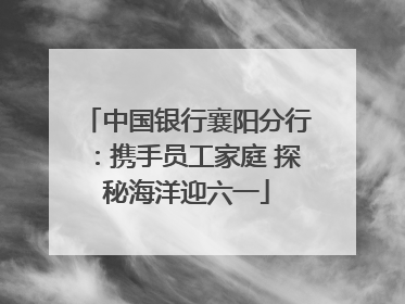 中国银行襄阳分行：携手员工家庭 探秘海洋迎六一