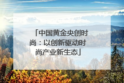 中国黄金央创时尚：以创新驱动时尚产业新生态