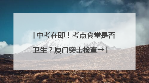 中考在即！考点食堂是否卫生？厦门突击检查→
