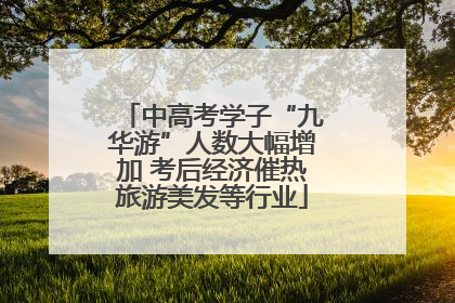 中高考学子“九华游”人数大幅增加 考后经济催热旅游美发等行业