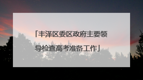 丰泽区委区政府主要领导检查高考准备工作
