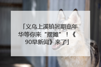 义乌上溪镇暑期嘉年华等你来“摆摊”！《90早新闻》来了