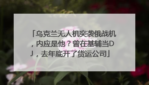 乌克兰无人机突袭俄战机，内应是他？曾在基辅当DJ，去年底开了货运公司